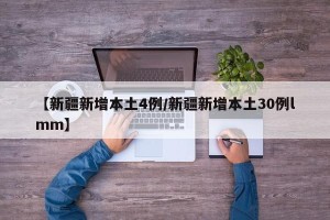 【新疆新增本土4例/新疆新增本土30例lmm】