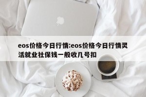 eos价格今日行情:eos价格今日行情灵活就业社保钱一般收几号扣