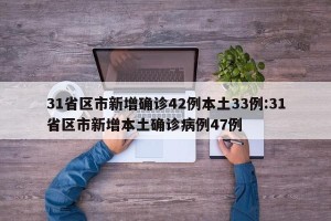 31省区市新增确诊42例本土33例:31省区市新增本土确诊病例47例