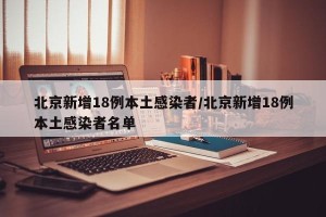 北京新增18例本土感染者/北京新增18例本土感染者名单