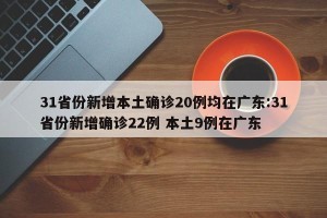 31省份新增本土确诊20例均在广东:31省份新增确诊22例 本土9例在广东