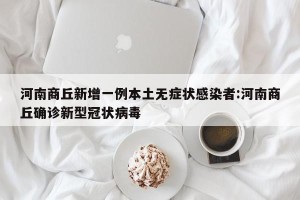 河南商丘新增一例本土无症状感染者:河南商丘确诊新型冠状病毒