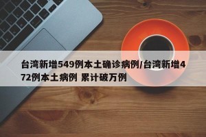 台湾新增549例本土确诊病例/台湾新增472例本土病例 累计破万例