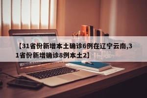【31省份新增本土确诊6例在辽宁云南,31省份新增确诊8例本土2】