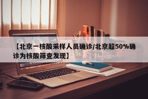 【北京一核酸采样人员确诊/北京超50%确诊为核酸筛查发现】