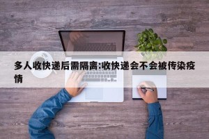 多人收快递后需隔离:收快递会不会被传染疫情