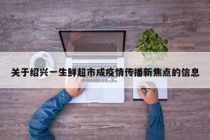 关于绍兴一生鲜超市成疫情传播新焦点的信息