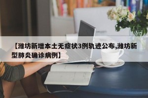 【潍坊新增本土无症状3例轨迹公布,潍坊新型肺炎确诊病例】