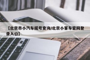 【北京市小汽车摇号查询/北京小客车官网登录入口】