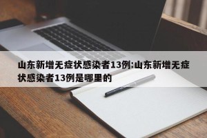山东新增无症状感染者13例:山东新增无症状感染者13例是哪里的