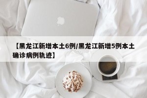 【黑龙江新增本土6例/黑龙江新增5例本土确诊病例轨迹】