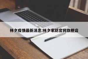 林夕疫情最新消息:林夕家纺官网旗舰店
