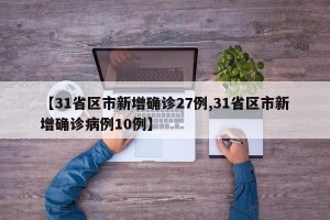 【31省区市新增确诊27例,31省区市新增确诊病例10例】