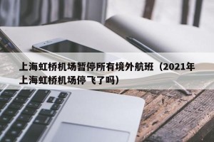 上海虹桥机场暂停所有境外航班（2021年上海虹桥机场停飞了吗）