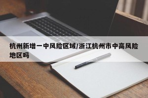 杭州新增一中风险区域/浙江杭州市中高风险地区吗