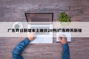 广东昨日新增本土确诊20例/广东昨天新增