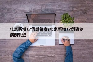 北京新增17例感染者/北京新增17例确诊病例轨迹