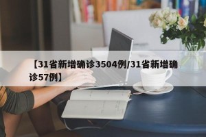 【31省新增确诊3504例/31省新增确诊57例】