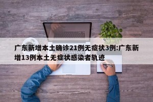 广东新增本土确诊21例无症状3例:广东新增13例本土无症状感染者轨迹