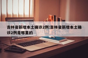 吉林省新增本土确诊2例:吉林省新增本土确诊2例是哪里的