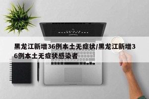 黑龙江新增36例本土无症状/黑龙江新增36例本土无症状感染者