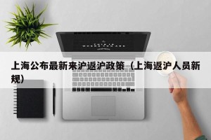 上海公布最新来沪返沪政策（上海返沪人员新规）