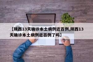 【陕西13天确诊本土病例近百例,陕西13天确诊本土病例近百例了吗】