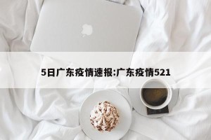 5日广东疫情速报:广东疫情521