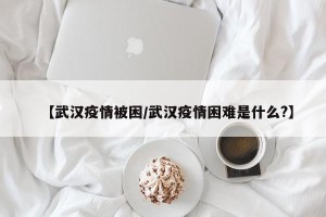 【武汉疫情被困/武汉疫情困难是什么?】