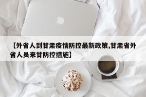 【外省人到甘肃疫情防控最新政策,甘肃省外省人员来甘防控措施】