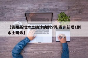 【贵州新增本土确诊病例5例/贵州新增1例本土确诊】