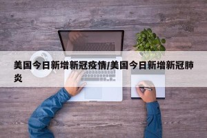 美国今日新增新冠疫情/美国今日新增新冠肺炎