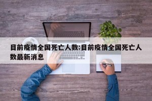 目前疫情全国死亡人数:目前疫情全国死亡人数最新消息