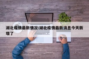 湖北疫情最新情况:湖北疫情最新消息今天新增了