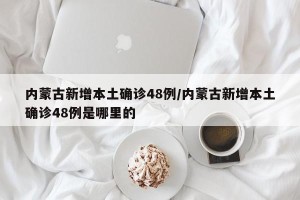 内蒙古新增本土确诊48例/内蒙古新增本土确诊48例是哪里的