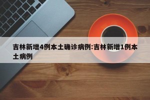 吉林新增4例本土确诊病例:吉林新增1例本土病例