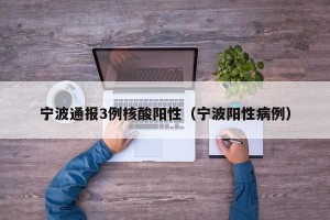 宁波通报3例核酸阳性（宁波阳性病例）