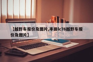 【越野车报价及图片,丰田lc76越野车报价及图片】