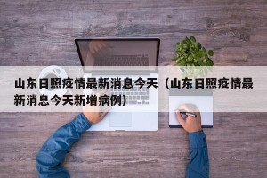 山东日照疫情最新消息今天（山东日照疫情最新消息今天新增病例）