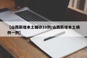 【山西新增本土确诊10例/山西新增本土病例一例】