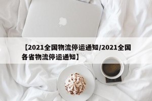 【2021全国物流停运通知/2021全国各省物流停运通知】