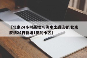 【北京24小时新增78例本土感染者,北京疫情24日新增1例的小区】