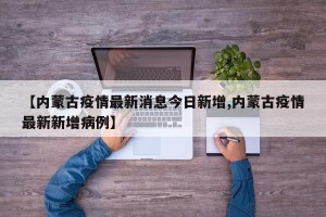 【内蒙古疫情最新消息今日新增,内蒙古疫情最新新增病例】