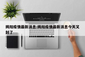揭阳疫情最新消息:揭阳疫情最新消息今天又封了