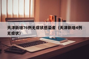 天津新增76例无症状感染者（天津新增4例无症状）