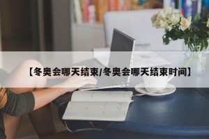 【冬奥会哪天结束/冬奥会哪天结束时间】