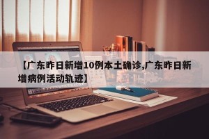 【广东昨日新增10例本土确诊,广东昨日新增病例活动轨迹】