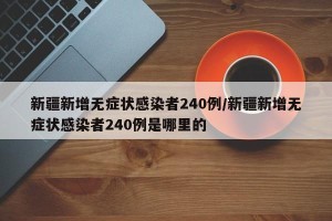 新疆新增无症状感染者240例/新疆新增无症状感染者240例是哪里的