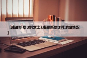 【成都新增3例本土/成都新增3例详细情况】
