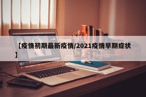 【疫情初期最新疫情/2021疫情早期症状】